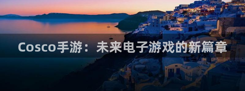 汇丰娱乐苹果在线安装：Cosco手游：未来电子游戏的新篇章