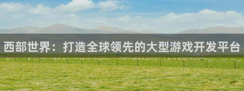 汇丰娱乐开奖查询:西部世界:打造全球领先的大型游戏开发平台