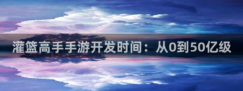 汇丰娱乐官方网站:灌篮高手手游开发时间:从0到50亿级