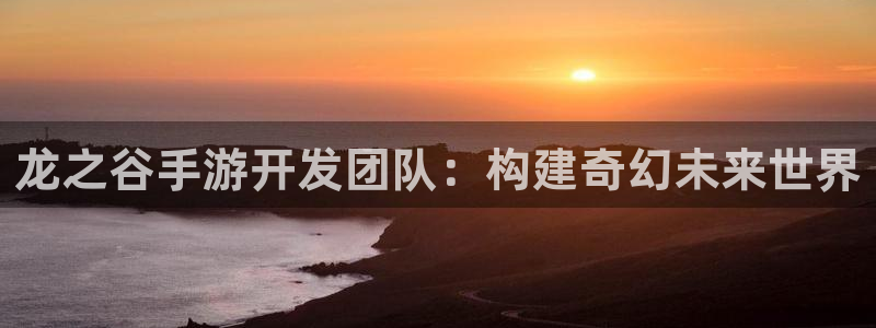 汇丰娱乐开奖预测软件：龙之谷手游开发团队：构建奇幻未来世界