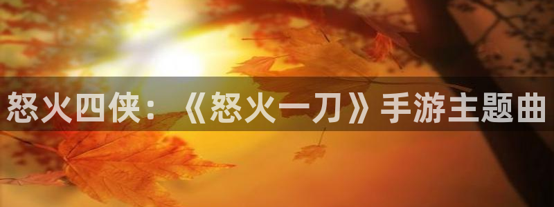汇丰娱乐官网网址是什么：怒火四侠：《怒火一刀》手游主题曲