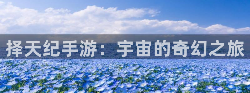 下载汇丰娱乐官方开奖app：择天纪手游：宇宙的奇幻之旅