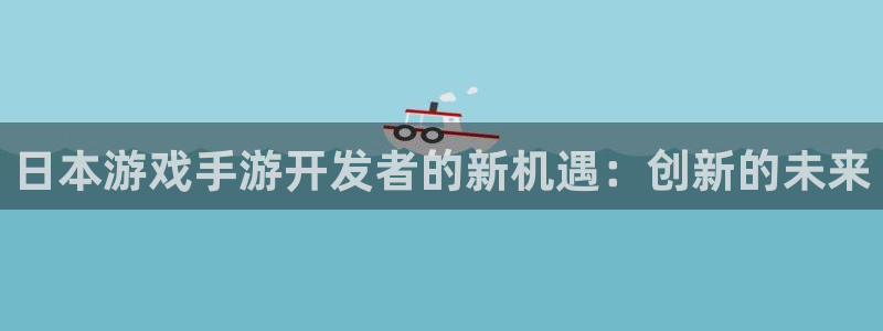 汇丰娱乐老版本的使用方法及注意事项：日本游戏手游开发者的新机