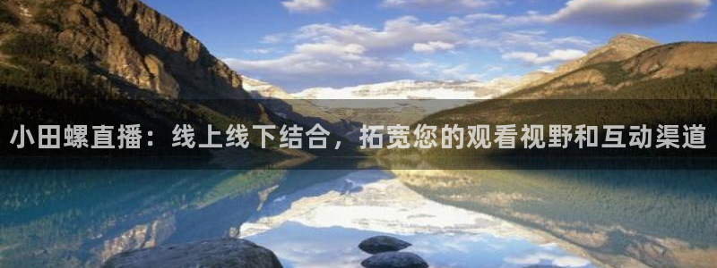 柠檬体育直播吧：小田螺直播：线上线下结合，拓宽您的观看视野和互动渠道